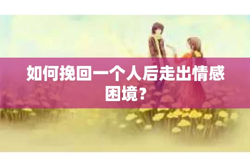 如何挽回一个人后走出情感困境？