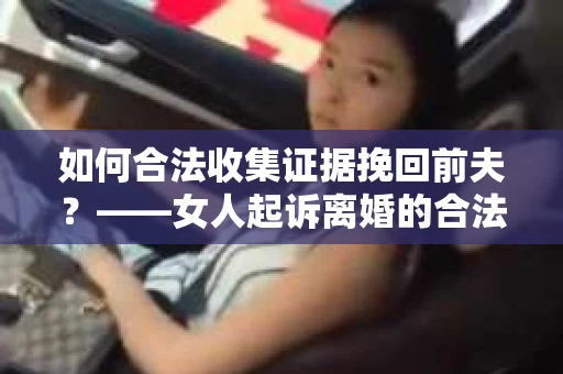 如何合法收集证据挽回前夫？——女人起诉离婚的合法取证策略