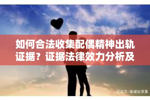 如何合法收集配偶精神出轨证据？证据法律效力分析及合法取证方法