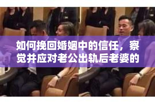 如何挽回婚姻中的信任，察觉并应对老公出轨后老婆的危机信号