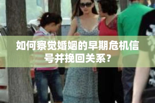 如何察觉婚姻的早期危机信号并挽回关系？