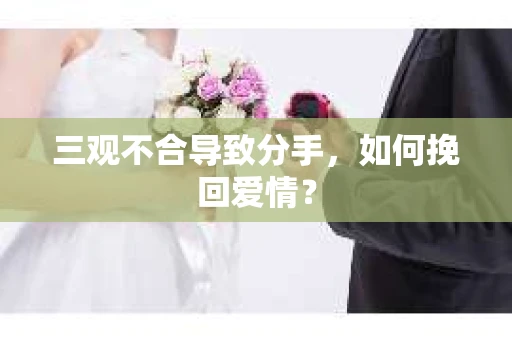 三观不合导致分手,如何挽回爱情? 三观不合导致分手,如何挽回爱情?
