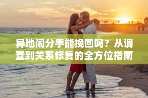 异地闹分手能挽回吗？从调查到关系修复的全方位指南