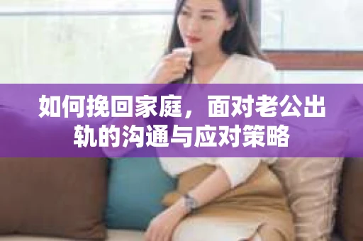 如何挽回家庭，面对老公出轨的沟通与应对策略