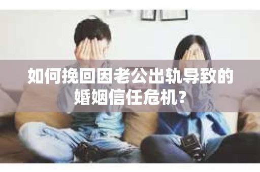 如何挽回因老公出轨导致的婚姻信任危机？