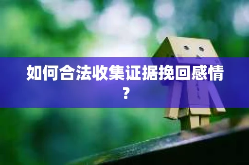 如何合法收集证据挽回感情？