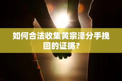 如何合法收集黄宗泽分手挽回的证据？