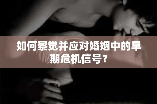 如何察觉并应对婚姻中的早期危机信号？