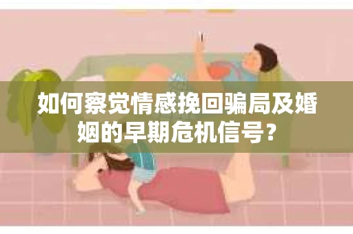 如何察觉情感挽回骗局及婚姻的早期危机信号？
