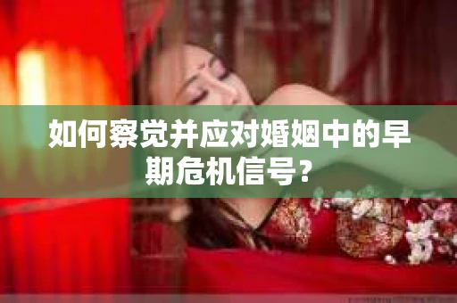 如何察觉并应对婚姻中的早期危机信号？