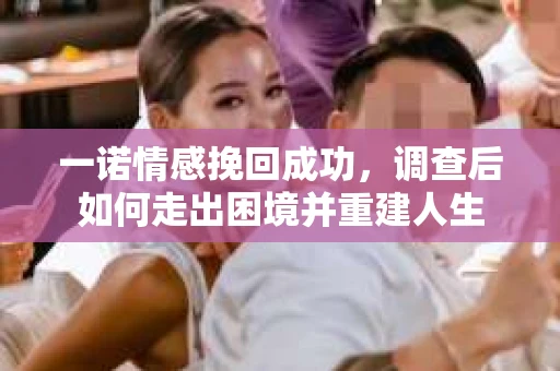 一诺情感挽回成功，调查后如何走出困境并重建人生