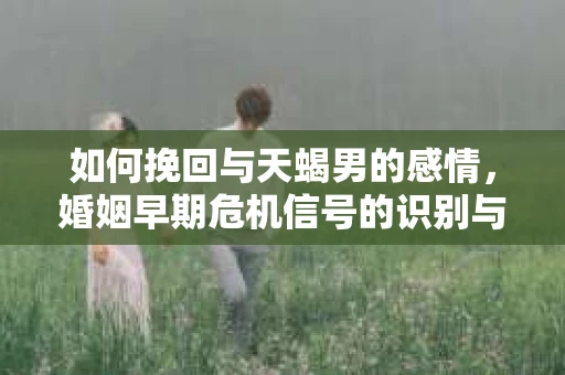 如何挽回与天蝎男的感情，婚姻早期危机信号的识别与应对