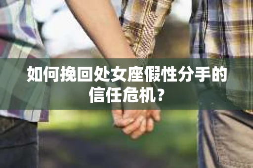 如何挽回处女座假性分手的信任危机？