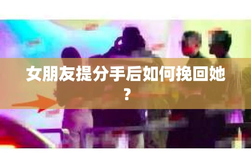 女朋友提分手后如何挽回她？