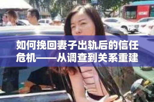 如何挽回妻子出轨后的信任危机——从调查到关系重建的全方位指南