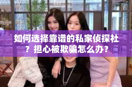 如何选择靠谱的私家侦探社？担心被欺骗怎么办？