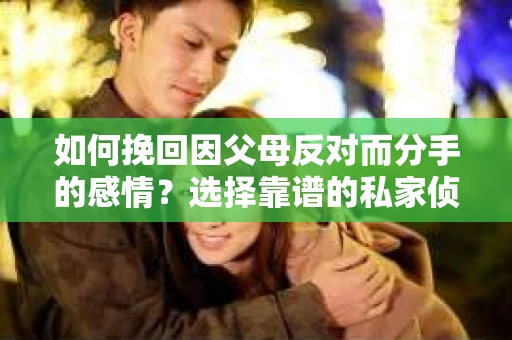 如何挽回因父母反对而分手的感情？选择靠谱的私家侦探社怎么办？