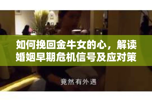 如何挽回金牛女的心，解读婚姻早期危机信号及应对策略
