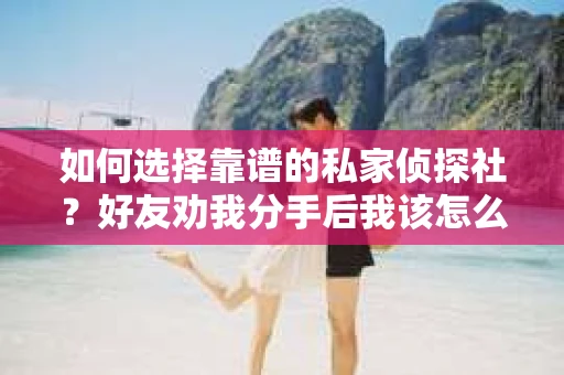 如何选择靠谱的私家侦探社？好友劝我分手后我该怎么办？