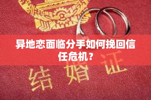 异地恋面临分手如何挽回信任危机？