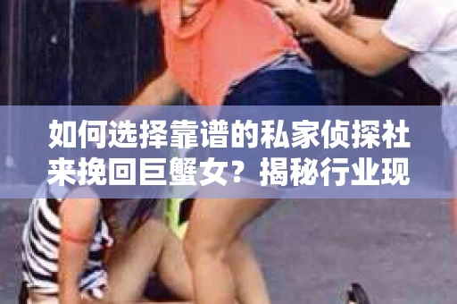 如何选择靠谱的私家侦探社来挽回巨蟹女？揭秘行业现状与陷阱，让你轻松避坑