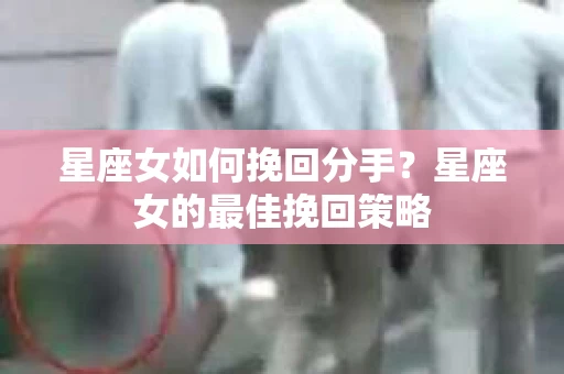 星座女如何挽回分手？星座女的最佳挽回策略