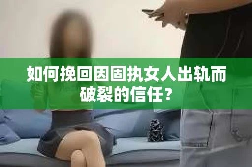 如何挽回因固执女人出轨而破裂的信任？