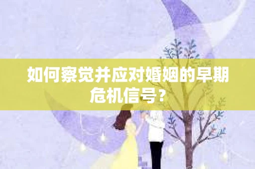 如何察觉并应对婚姻的早期危机信号? 如何察觉并应对婚姻的早期危机信号?