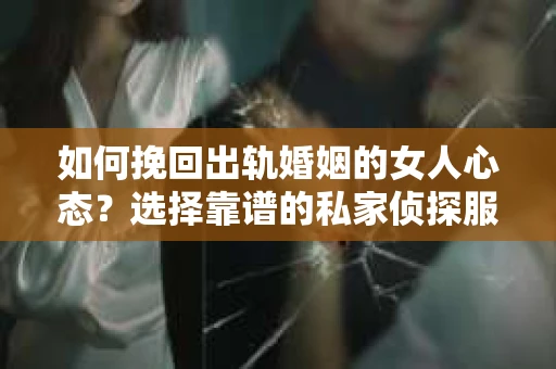 如何挽回出轨婚姻的女人心态？选择靠谱的私家侦探服务指南