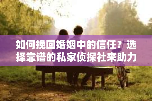 如何挽回婚姻中的信任？选择靠谱的私家侦探社来助力
