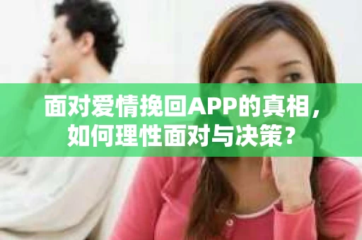 面对爱情挽回APP的真相，如何理性面对与决策？