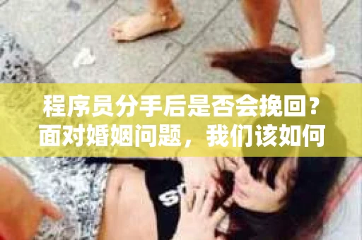 程序员分手后是否会挽回？面对婚姻问题，我们该如何应对？