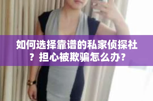 如何选择靠谱的私家侦探社？担心被欺骗怎么办？