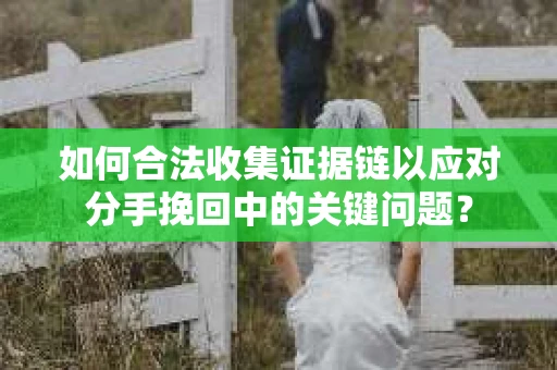 如何合法收集证据链以应对分手挽回中的关键问题？