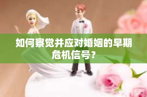 如何察觉并应对婚姻的早期危机信号？