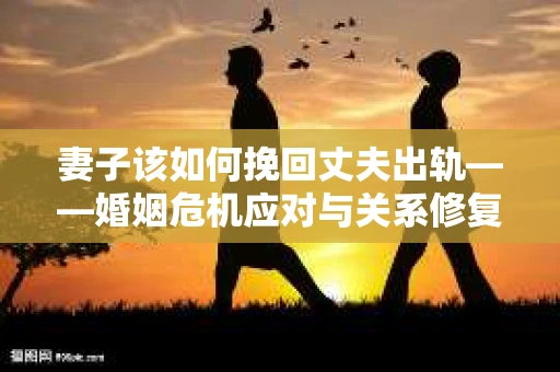 妻子该如何挽回丈夫出轨——婚姻危机应对与关系修复全攻略