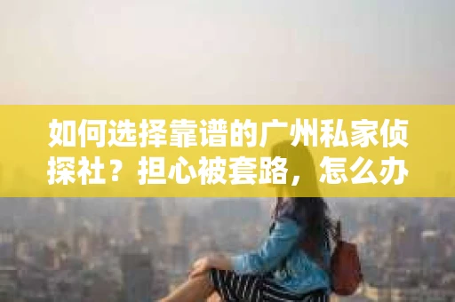 如何选择靠谱的广州私家侦探社？担心被套路，怎么办？