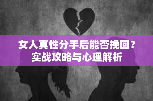 女人真性分手后能否挽回？实战攻略与心理解析