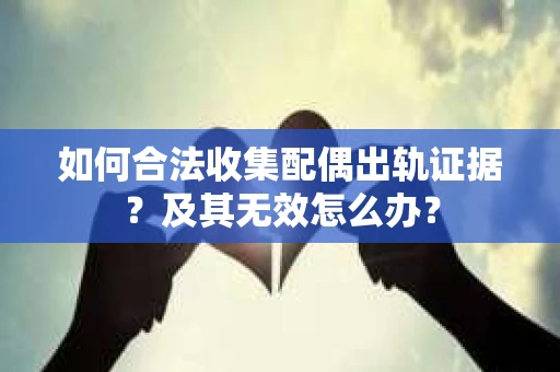 如何合法收集配偶出轨证据？及其无效怎么办？