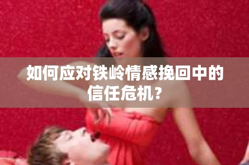 如何应对铁岭情感挽回中的信任危机? 如何应对铁岭情感挽回中的信任危机?