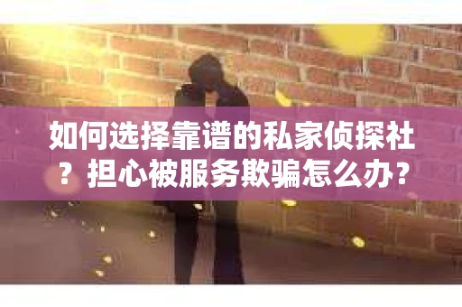 如何选择靠谱的私家侦探社？担心被服务欺骗怎么办？
