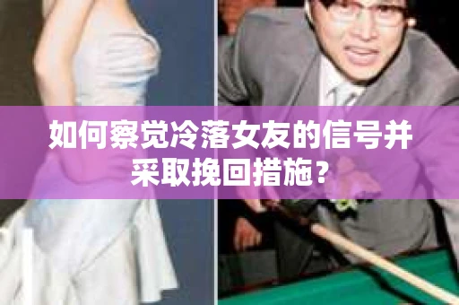 如何察觉冷落女友的信号并采取挽回措施？