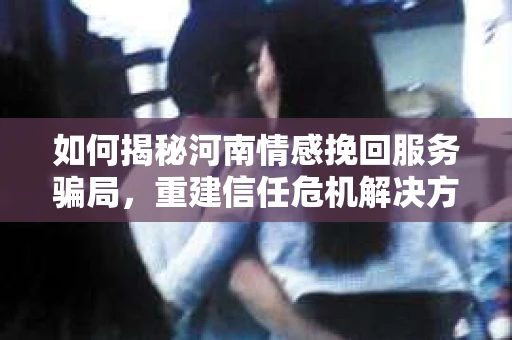 如何揭秘河南情感挽回服务骗局，重建信任危机解决方案？