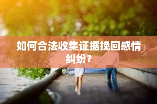 如何合法收集证据挽回感情纠纷？