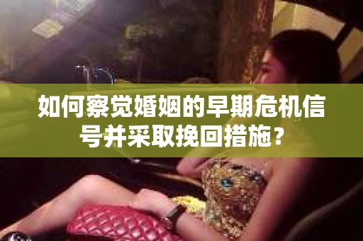 如何察觉婚姻的早期危机信号并采取挽回措施? 如何察觉婚姻的早期危机信号并采取挽回措施?