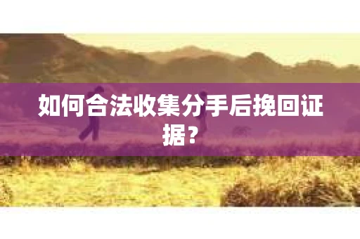 如何合法收集分手后挽回证据？