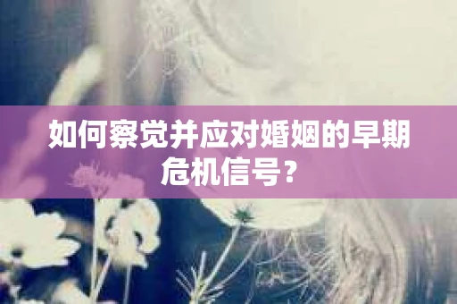 如何察觉并应对婚姻的早期危机信号？