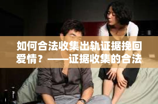 如何合法收集出轨证据挽回爱情？——证据收集的合法性与有效性解析