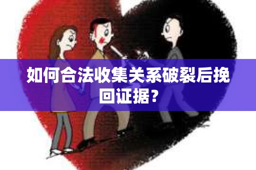 如何合法收集关系破裂后挽回证据？
