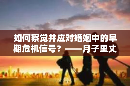 如何察觉并应对婚姻中的早期危机信号？——月子里丈夫出轨后的挽回策略